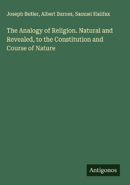 The Analogy of Religion. Natural and Revealed, to the Constitu...