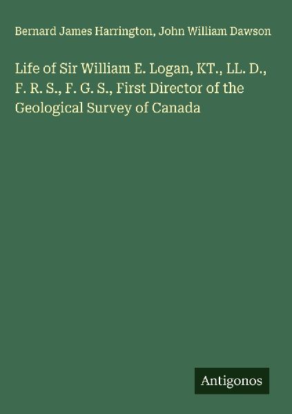 Life of Sir William E. Logan, KT., LL. D., F. R. S., F. G. S.,...