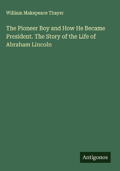 The Pioneer Boy and How He Became President. The Story of the ...
