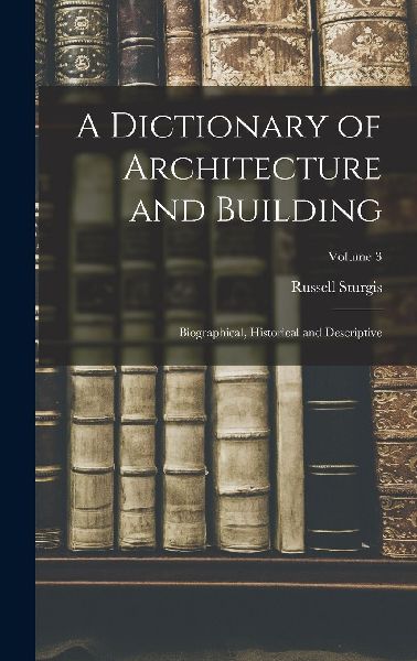 A Dictionary of Architecture and Building; Biographical, Histo...