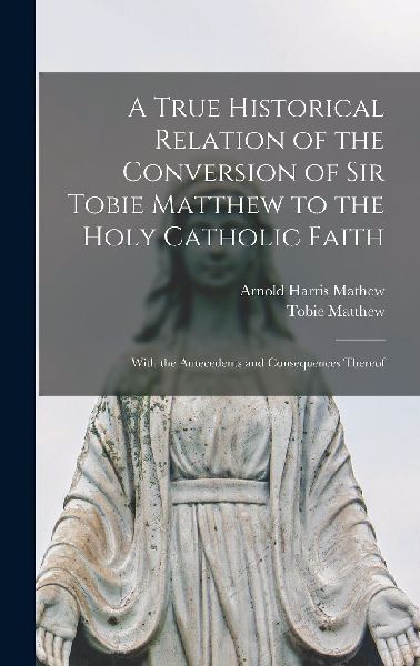 A True Historical Relation of the Conversion of Sir Tobie Matt...