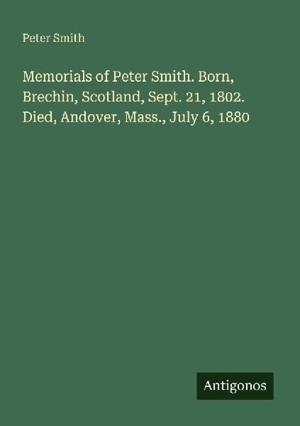 Memorials of Peter Smith. Born, Brechin, Scotland, Sept. 21, 1...