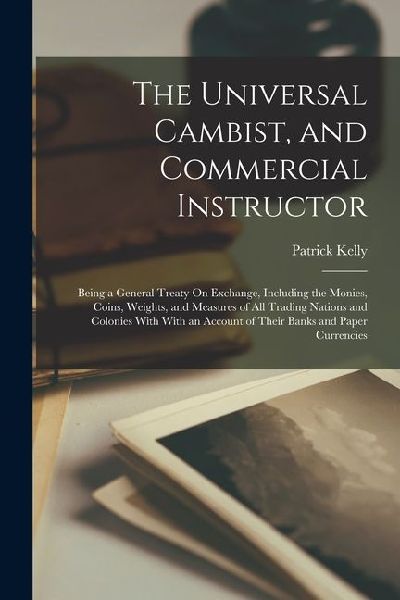 The Universal Cambist, and Commercial Instructor: Being a Gene...