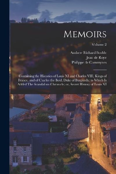 Memoirs; Containing the Histories of Louis XI and Charles VIII...
