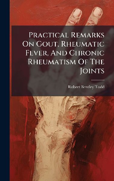 Practical Remarks On Gout, Rheumatic Fever, And Chronic Rheuma...