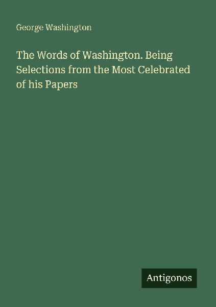 The Words of Washington. Being Selections from the Most Celebr...