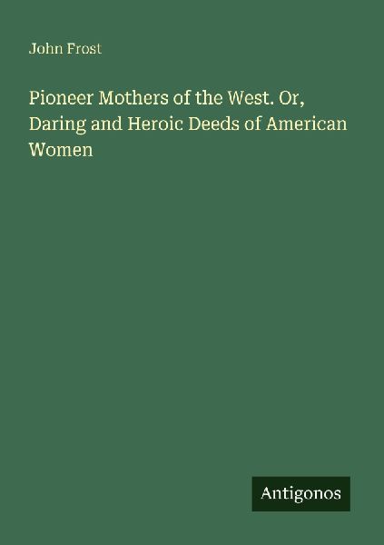 Pioneer Mothers of the West. Or, Daring and Heroic Deeds of Am...