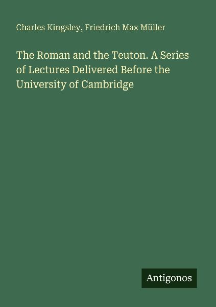The Roman and the Teuton. A Series of Lectures Delivered Befor...