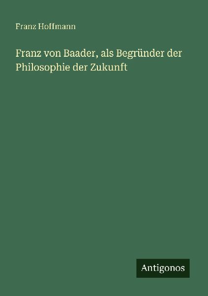Franz von Baader, als Begründer der Philosophie der Zukunft