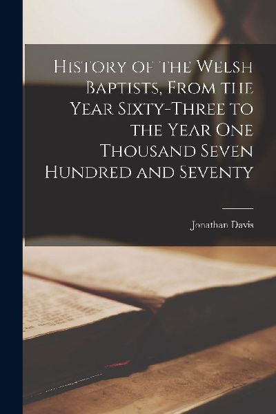 History of the Welsh Baptists, From the Year Sixty-Three to th...