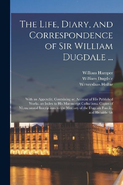 The Life, Diary, and Correspondence of Sir William Dugdale ......