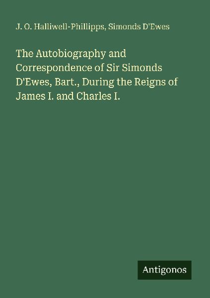 The Autobiography and Correspondence of Sir Simonds D'Ewe...