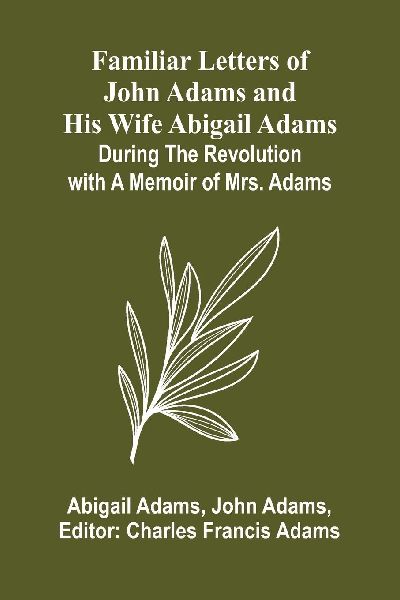 Familiar Letters of John Adams and His Wife Abigail Adams Duri...