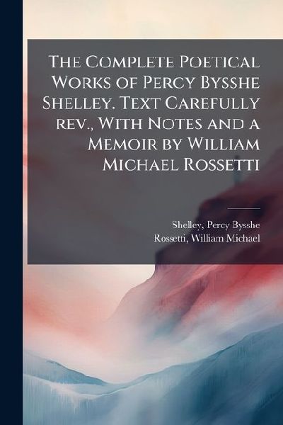 The Complete Poetical Works of Percy Bysshe Shelley. Text Care...
