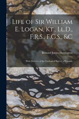 Life of Sir William E. Logan, Kt., Ll.D., F.R.S., F.G.S., &amp...