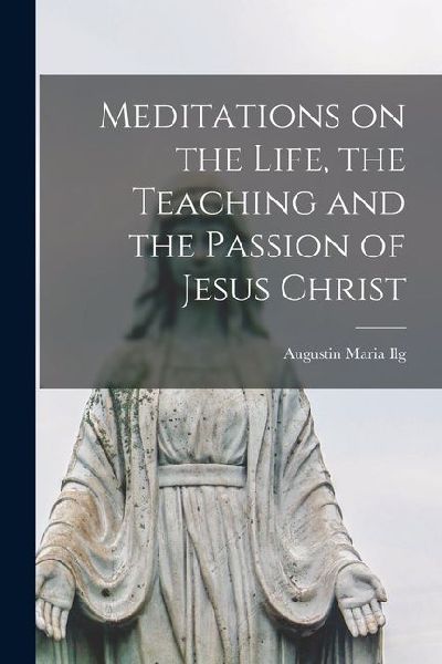 Meditations on the Life, the Teaching and the Passion of Jesus...