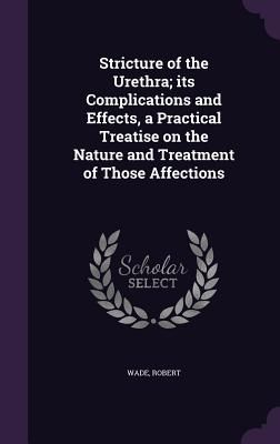 Stricture of the Urethra; its Complications and Effects, a Pra...