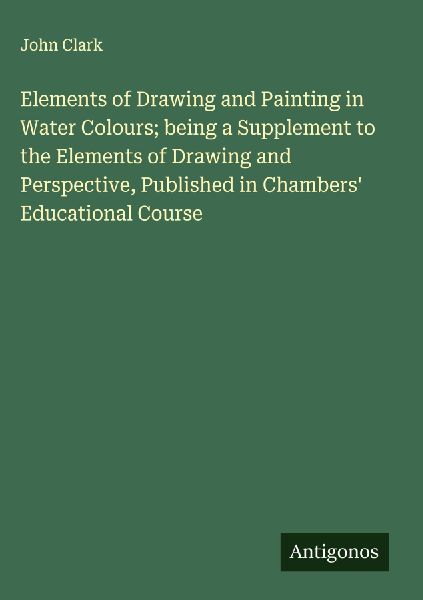 Elements of Drawing and Painting in Water Colours; being a Sup...