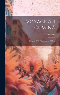 Voyage Au Cuminá: 20 Avril 1900-7 Septembre 1900 ...