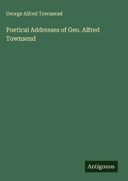 Poetical Addresses of Geo. Alfred Townsend