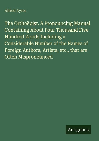 The Orthoëpist. A Pronouncing Manual Containing About Four Th...