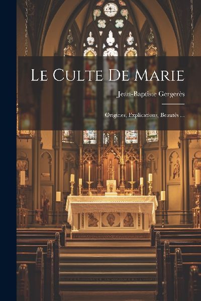 Le Culte De Marie: Origines, Explications, Beautés ...