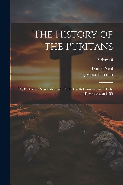 The History of the Puritans; or, Protestant Nonconformists; Fr...