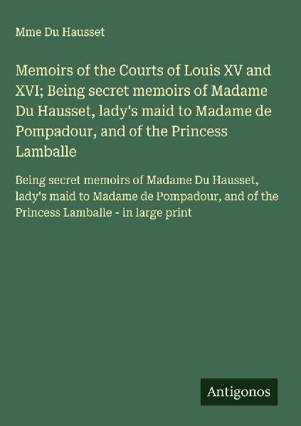 Memoirs of the Courts of Louis XV and XVI; Being secret memoir...