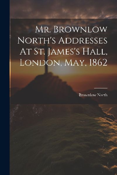 Mr. Brownlow North's Addresses At St. James's Hall, ...