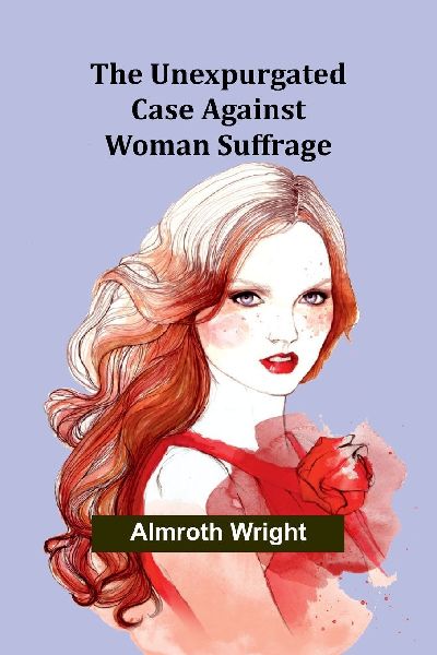 The Unexpurgated Case Against Woman Suffrage