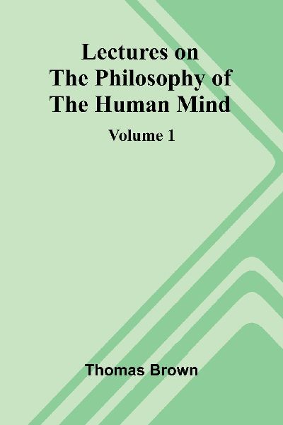 Lectures on the Philosophy of the Human Mind (Volume 1)