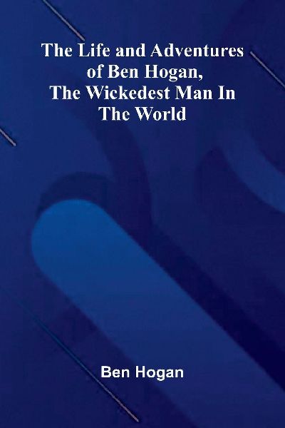 The Life and Adventures of Ben Hogan, the Wickedest Man in the...