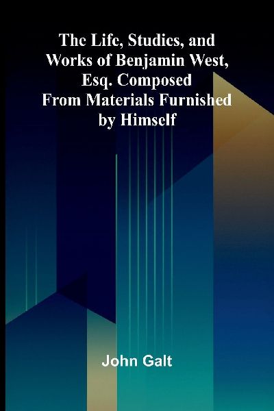 The Life, Studies, and Works of Benjamin West, Esq. Composed f...