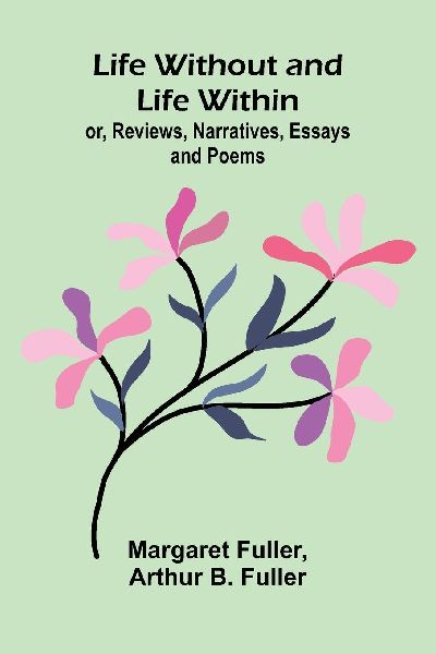 Life Without and Life Within; or, Reviews, Narratives, Essays,...