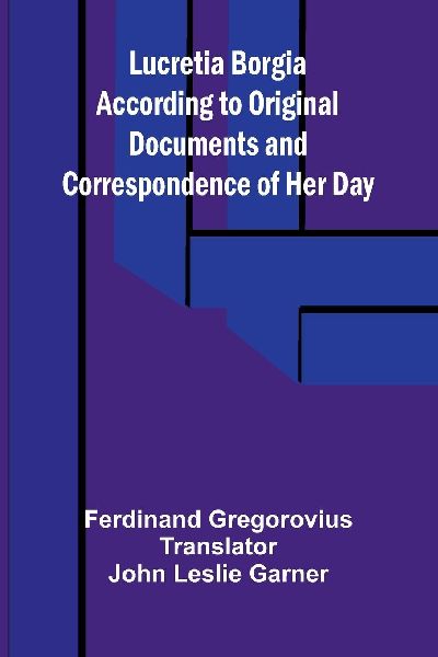 Lucretia Borgia According to Original Documents and Correspond...