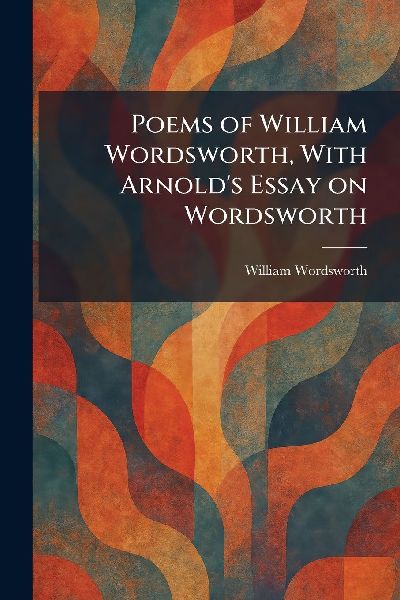 Poems of William Wordsworth, With Arnold's Essay on Words...