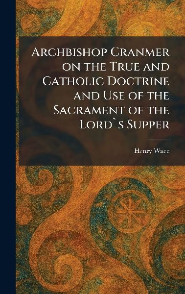 Archbishop Cranmer on the True and Catholic Doctrine and Use o...