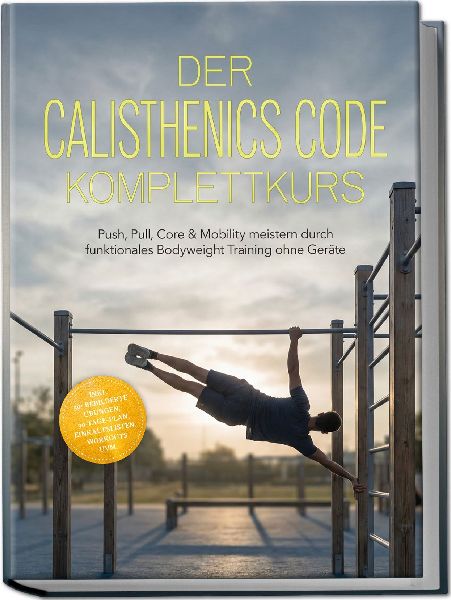 Der Calisthenics Code Komplettkurs: Push, Pull, Core & Mobility meistern durch funktionales Bodyweight Training ohne Geräte - inkl. 50+ bebilderte Übungen, 30¿Tage-Plan, Einkaufslisten, Workouts uvm.