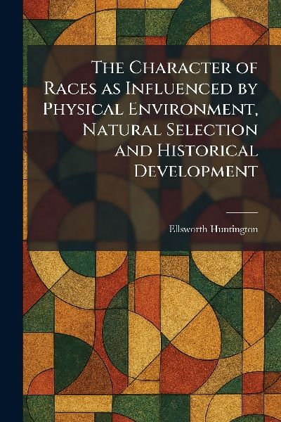 The Character of Races as Influenced by Physical Environment, ...