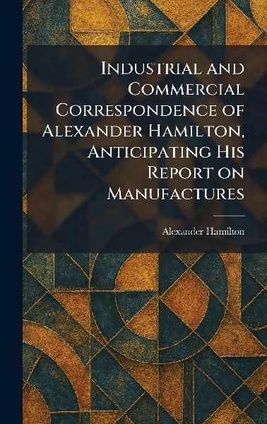 Industrial and Commercial Correspondence of Alexander Hamilton...
