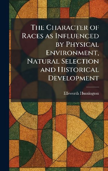 The Character of Races as Influenced by Physical Environment, ...