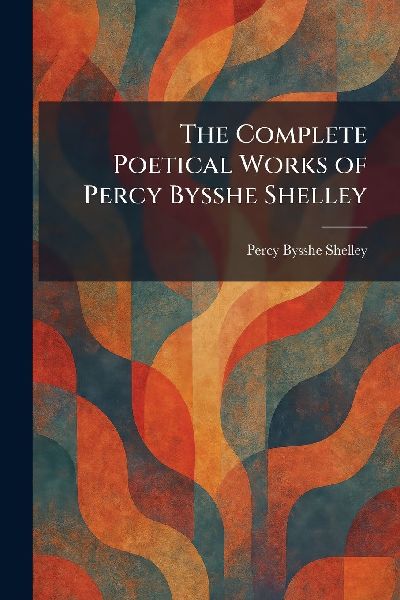 The Complete Poetical Works of Percy Bysshe Shelley