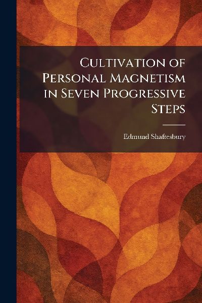Cultivation of Personal Magnetism in Seven Progressive Steps