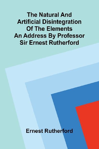 The natural and artificial disintegration of the elements; An ...