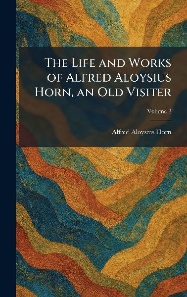 The Life and Works of Alfred Aloysius Horn, an Old Visiter