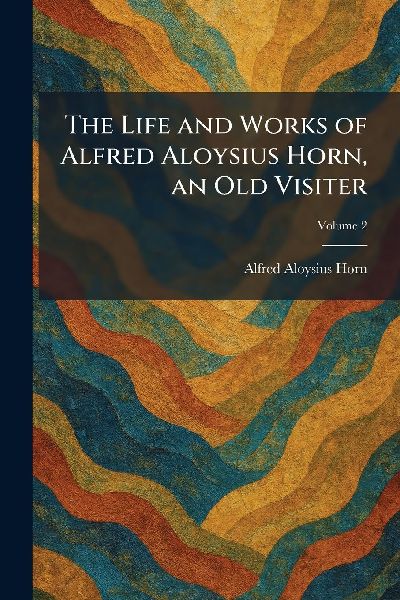 The Life and Works of Alfred Aloysius Horn, an Old Visiter