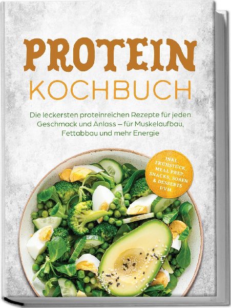Protein Kochbuch: Die leckersten proteinreichen Rezepte für jeden Geschmack und Anlass - für Muskelaufbau, Fettabbau und mehr Energie - inkl. Frühstück, Meal Prep, Snacks, Soßen & Desserts uvm.