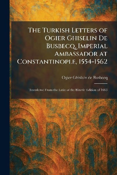 The Turkish Letters of Ogier Ghiselin De Busbecq, Imperial Amb...