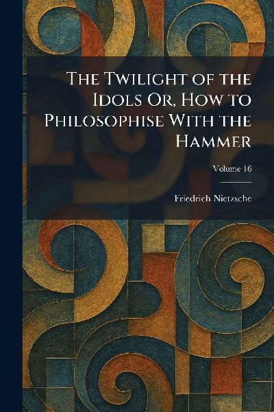 The Twilight of the Idols Or, How to Philosophise With the Hammer