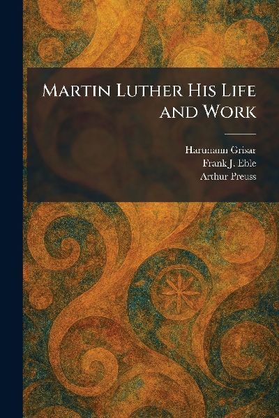 Martin Luther His Life and Work